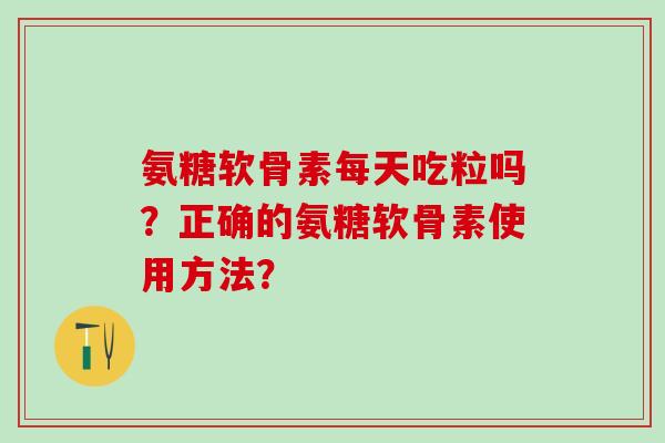 氨糖软骨素每天吃粒吗?正确的氨糖软骨素使用方法? 氨糖软骨素每天吃粒吗?正确的氨糖软骨素使用方法?