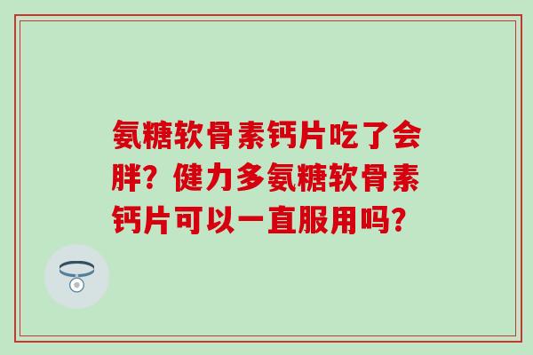 氨糖软骨素钙片吃了会胖？健力多氨糖软骨素钙片可以一直服用吗？