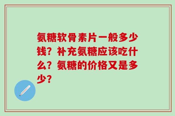 氨糖软骨素片一般多少钱？补充氨糖应该吃什么？氨糖的价格又是多少？