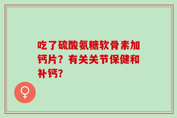 吃了硫酸氨糖软骨素加钙片？有关关节保健和补钙？