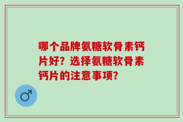 哪个品牌氨糖软骨素钙片好？选择氨糖软骨素钙片的注意事项？
