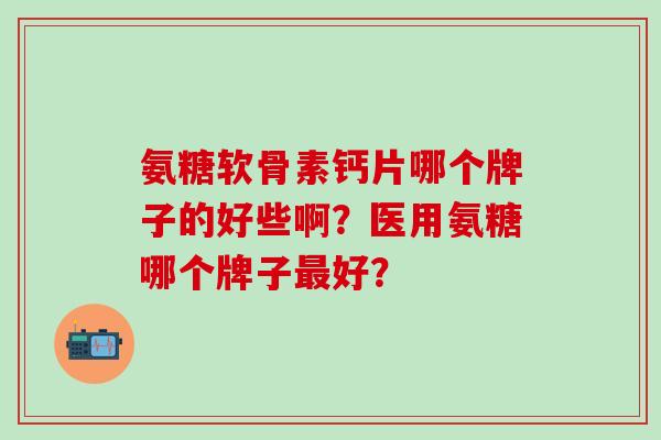 氨糖软骨素钙片哪个牌子的好些啊？医用氨糖哪个牌子最好？