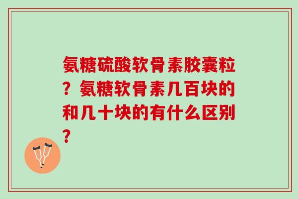 氨糖硫酸软骨素胶囊粒？氨糖软骨素几百块的和几十块的有什么区别？
