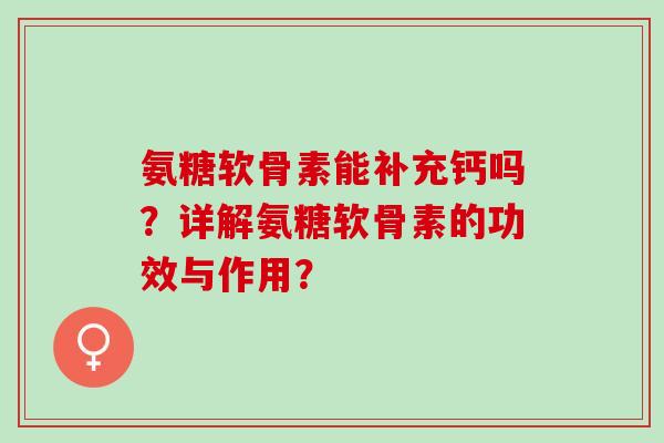 氨糖软骨素能补充钙吗？详解氨糖软骨素的功效与作用？