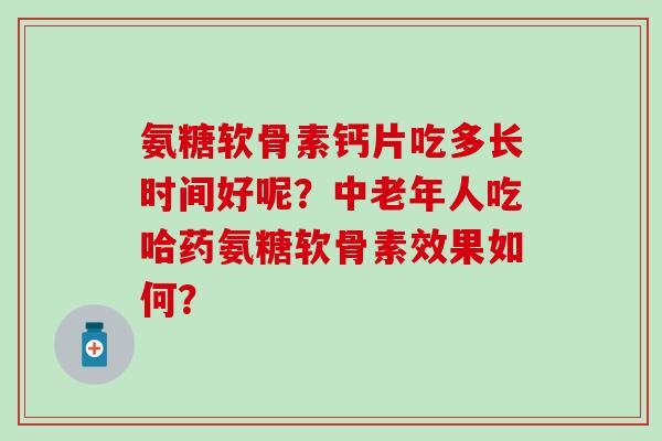 氨糖软骨素钙片吃多长时间好呢?中老年人吃哈药氨糖软骨素效果如何? 氨糖软骨素钙片吃多长时间好呢?中老年人吃哈药氨糖软骨素效果如何?