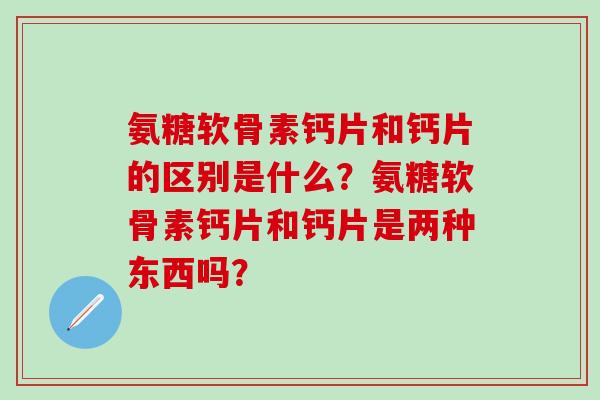 氨糖软骨素钙片和钙片的区别是什么?氨糖软骨素钙片和钙片是两种东西吗? 氨糖软骨素钙片和钙片的区别是什么?氨糖软骨素钙片和钙片是两种东西吗?