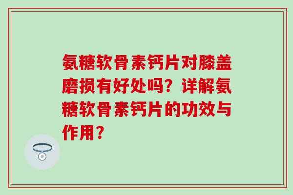 氨糖软骨素钙片对膝盖磨损有好处吗？详解氨糖软骨素钙片的功效与作用？