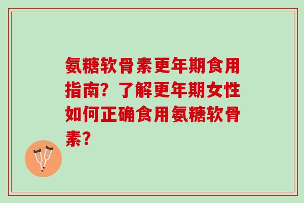 氨糖软骨素食用指南？了解女性如何正确食用氨糖软骨素？