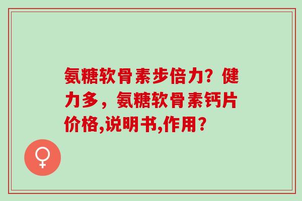 氨糖软骨素步倍力？健力多，氨糖软骨素钙片价格,说明书,作用？