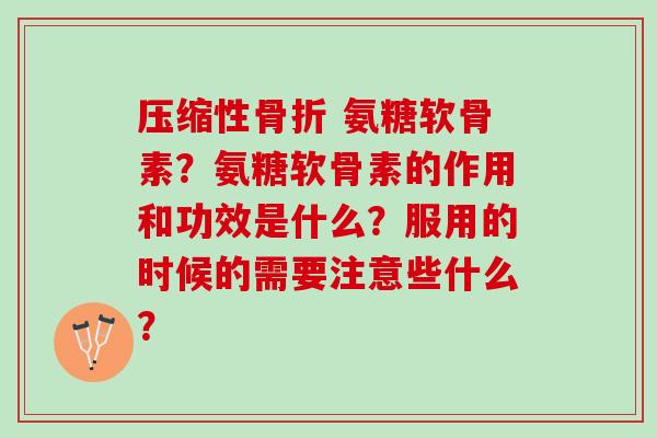 压缩性骨折 氨糖软骨素？氨糖软骨素的作用和功效是什么？服用的时候的需要注意些什么？