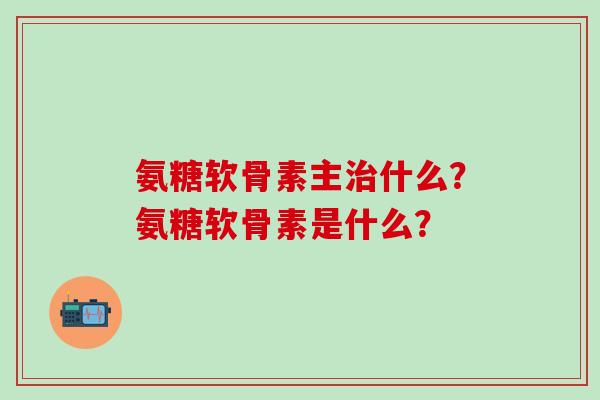 氨糖软骨素主什么？氨糖软骨素是什么？