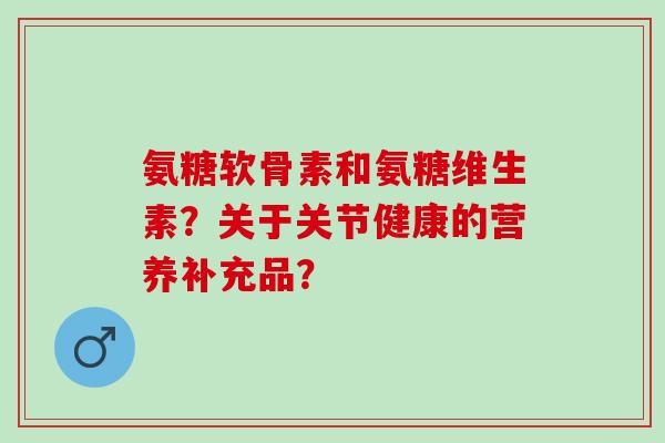 氨糖软骨素和氨糖维生素？关于关节健康的营养补充品？