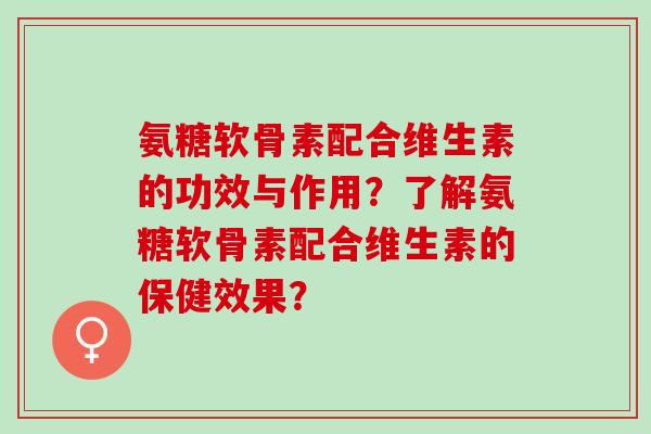 氨糖软骨素配合维生素的功效与作用？了解氨糖软骨素配合维生素的保健效果？