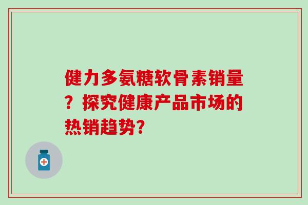 健力多氨糖软骨素销量？探究健康产品市场的热销趋势？