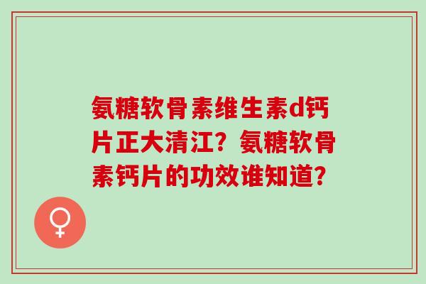 氨糖软骨素维生素d钙片正大清江？氨糖软骨素钙片的功效谁知道？