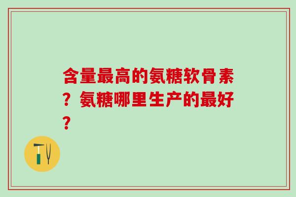 含量高的氨糖软骨素?氨糖哪里生产的好? 含量高的氨糖软骨素?氨糖哪里生产的好?