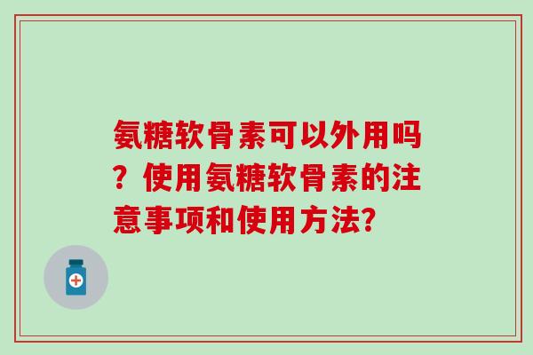 氨糖软骨素可以外用吗？使用氨糖软骨素的注意事项和使用方法？