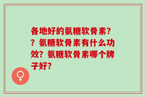 各地好的氨糖软骨素？？氨糖软骨素有什么功效？氨糖软骨素哪个牌子好？