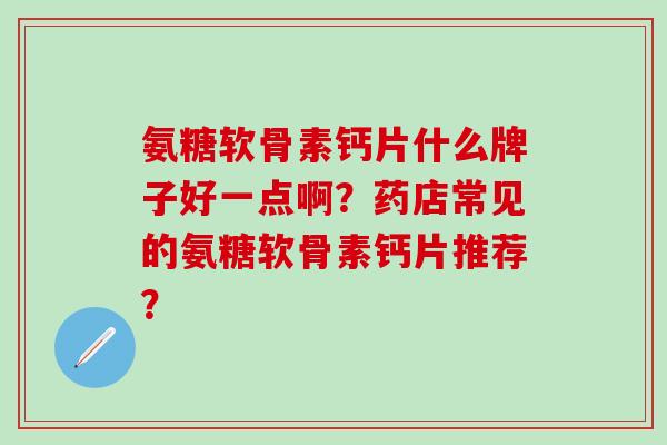 氨糖软骨素钙片什么牌子好一点啊？药店常见的氨糖软骨素钙片推荐？