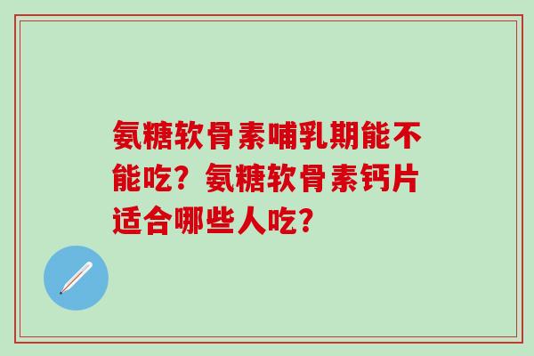 氨糖软骨素哺乳期能不能吃？氨糖软骨素钙片适合哪些人吃？
