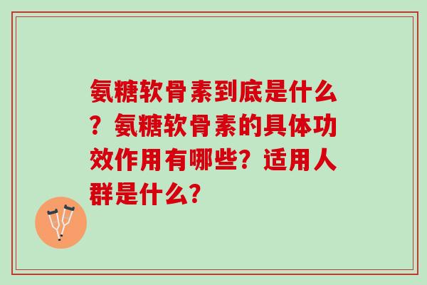 氨糖软骨素到底是什么？氨糖软骨素的具体功效作用有哪些？适用人群是什么？