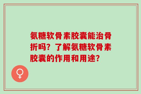 氨糖软骨素胶囊能吗？了解氨糖软骨素胶囊的作用和用途？