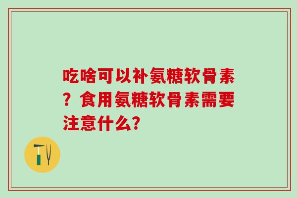 吃啥可以补氨糖软骨素？食用氨糖软骨素需要注意什么？