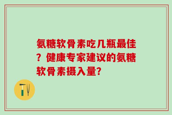氨糖软骨素吃几瓶佳？健康专家建议的氨糖软骨素摄入量？