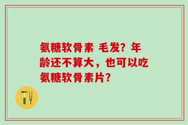 氨糖软骨素 毛发？年龄还不算大，也可以吃氨糖软骨素片？