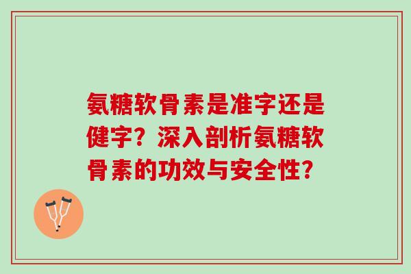 氨糖软骨素是准字还是健字？深入剖析氨糖软骨素的功效与安全性？