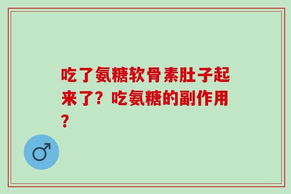 吃了氨糖软骨素肚子起来了?吃氨糖的副作用? 吃了氨糖软骨素肚子起来了?吃氨糖的副作用?