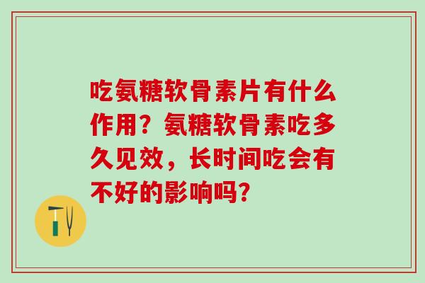 吃氨糖软骨素片有什么作用？氨糖软骨素吃多久见效，长时间吃会有不好的影响吗？
