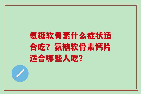 氨糖软骨素什么症状适合吃？氨糖软骨素钙片适合哪些人吃？