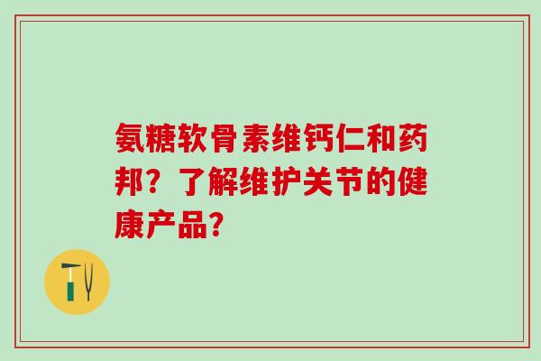 氨糖软骨素维钙仁和药邦？了解维护关节的健康产品？