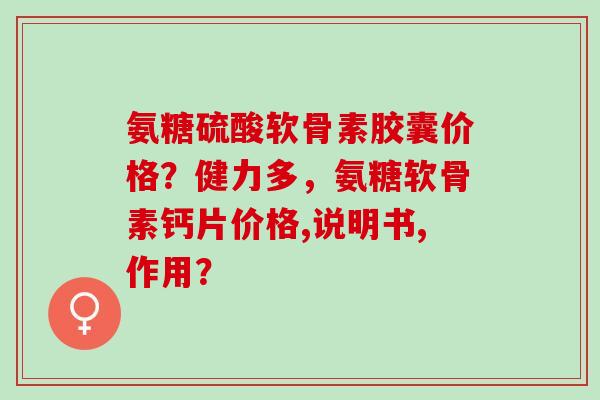 氨糖硫酸软骨素胶囊价格？健力多，氨糖软骨素钙片价格,说明书,作用？