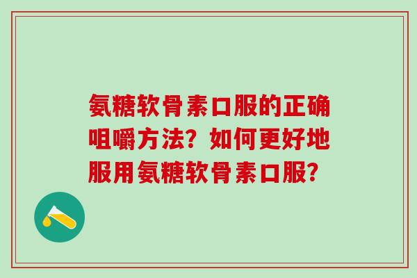 氨糖软骨素口服的正确咀嚼方法？如何更好地服用氨糖软骨素口服？