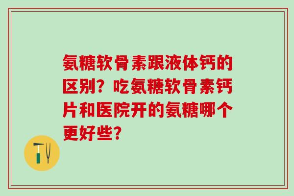氨糖软骨素跟液体钙的区别？吃氨糖软骨素钙片和医院开的氨糖哪个更好些？