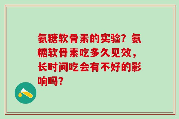 氨糖软骨素的实验？氨糖软骨素吃多久见效，长时间吃会有不好的影响吗？