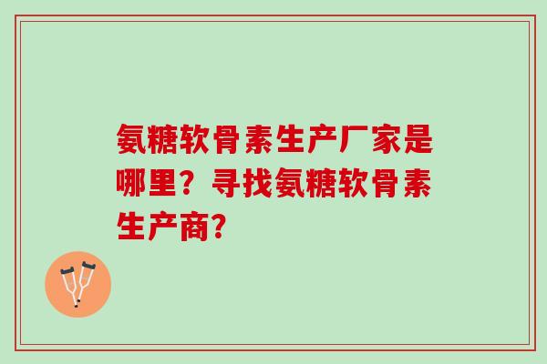氨糖软骨素生产厂家是哪里？寻找氨糖软骨素生产商？