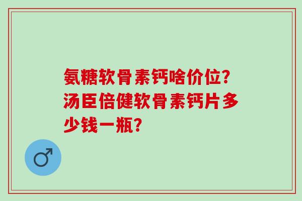 氨糖软骨素钙啥价位？汤臣倍健软骨素钙片多少钱一瓶？