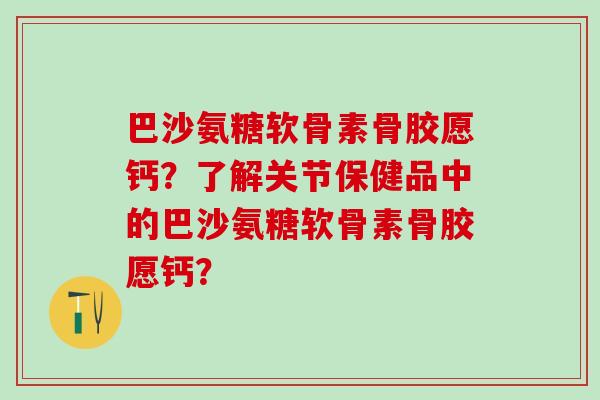 巴沙氨糖软骨素骨胶愿钙？了解关节保健品中的巴沙氨糖软骨素骨胶愿钙？