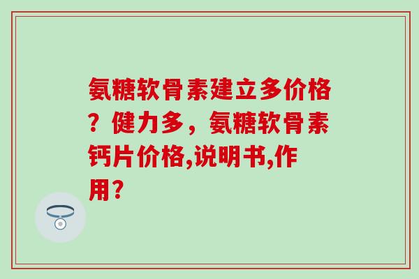 氨糖软骨素建立多价格？健力多，氨糖软骨素钙片价格,说明书,作用？