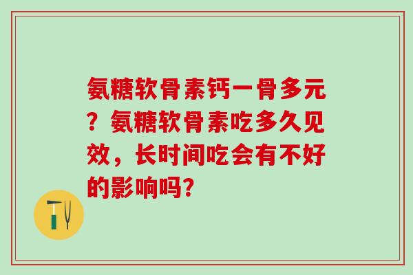 氨糖软骨素钙一骨多元？氨糖软骨素吃多久见效，长时间吃会有不好的影响吗？