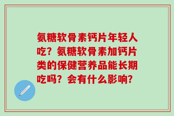 氨糖软骨素钙片年轻人吃？氨糖软骨素加钙片类的保健营养品能长期吃吗？会有什么影响？