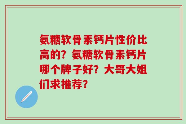 氨糖软骨素钙片性价比高的？氨糖软骨素钙片哪个牌子好？大哥大姐们求推荐？