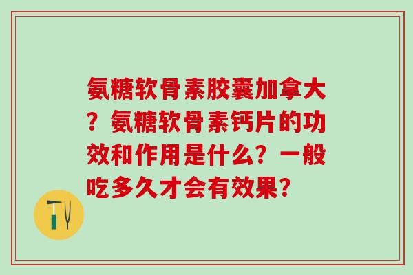 氨糖软骨素胶囊加拿大？氨糖软骨素钙片的功效和作用是什么？一般吃多久才会有效果？