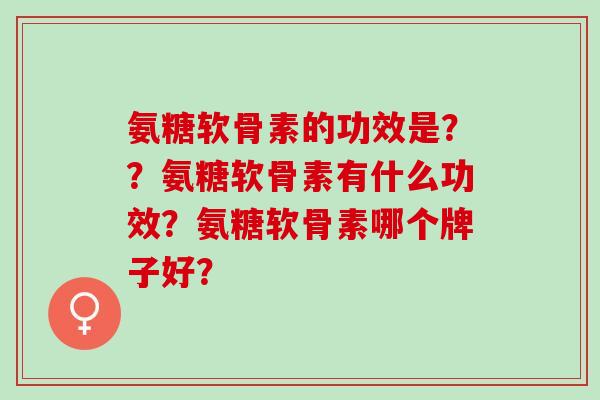 氨糖软骨素的功效是？？氨糖软骨素有什么功效？氨糖软骨素哪个牌子好？
