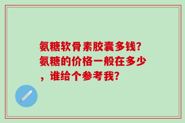 氨糖软骨素胶囊多钱？氨糖的价格一般在多少，谁给个参考我？