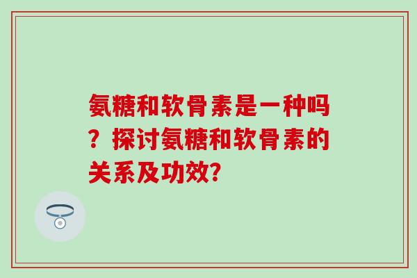 氨糖和软骨素是一种吗？探讨氨糖和软骨素的关系及功效？