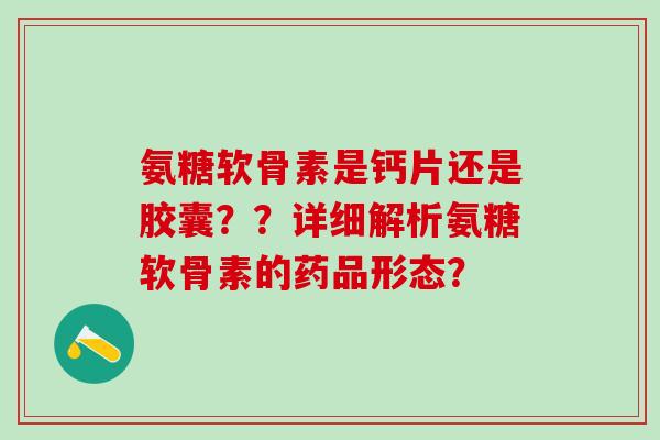 氨糖软骨素是钙片还是胶囊？？详细解析氨糖软骨素的药品形态？